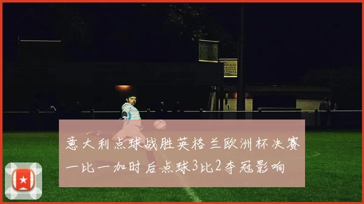意大利点球战胜英格兰欧洲杯决赛一比一加时后点球3比2夺冠影响