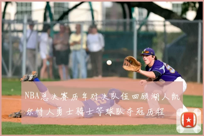 NBA总决赛历年对决队伍回顾湖人凯尔特人勇士骑士等球队夺冠历程