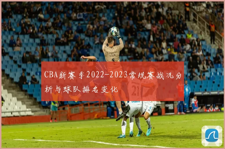 CBA新赛季2022-2023常规赛战况分析与球队排名变化