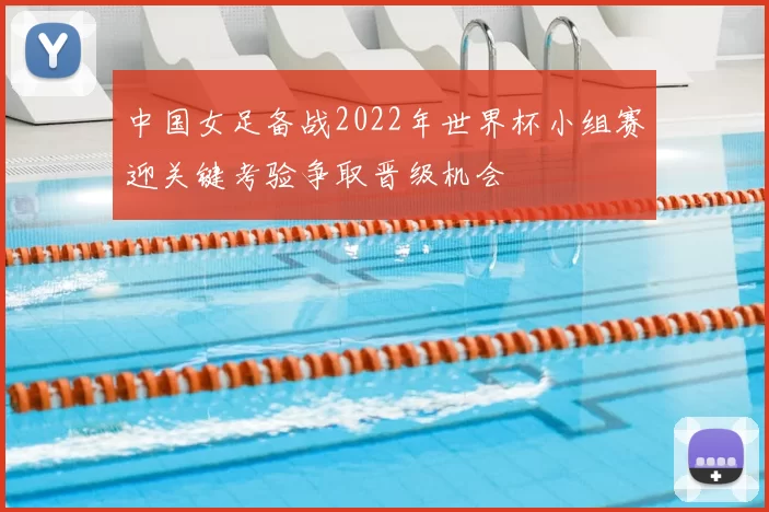 中国女足备战2022年世界杯小组赛迎关键考验争取晋级机会