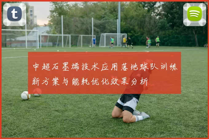 中超石墨烯技术应用落地球队训练新方案与能耗优化效果分析