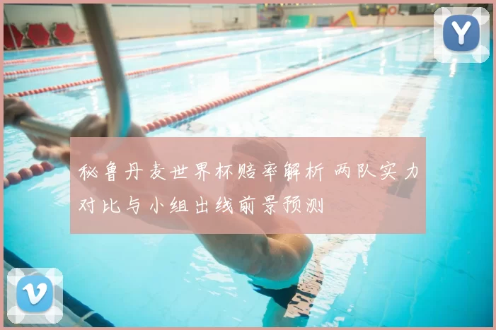 秘鲁丹麦世界杯赔率解析 两队实力对比与小组出线前景预测