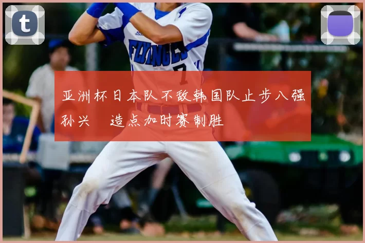亚洲杯日本队不敌韩国队止步八强孙兴慜造点加时赛制胜