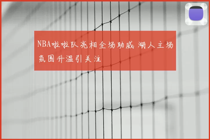 NBA啦啦队亮相全场助威 湖人主场氛围升温引关注