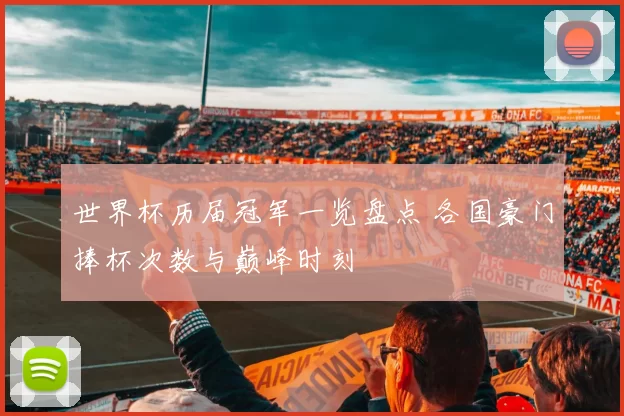 世界杯历届冠军一览盘点 各国豪门捧杯次数与巅峰时刻