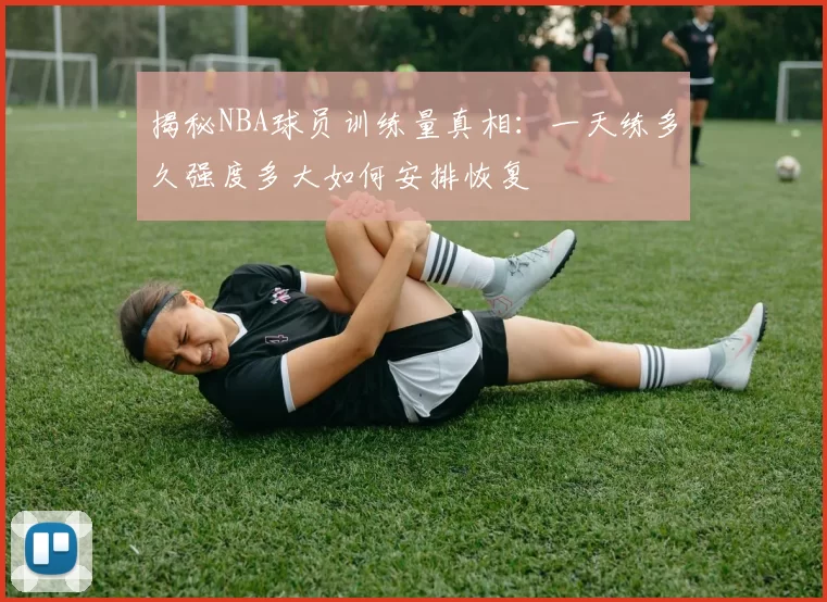 揭秘NBA球员训练量真相：一天练多久强度多大如何安排恢复