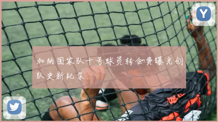 加纳国家队十号球员转会费曝光创队史新纪录