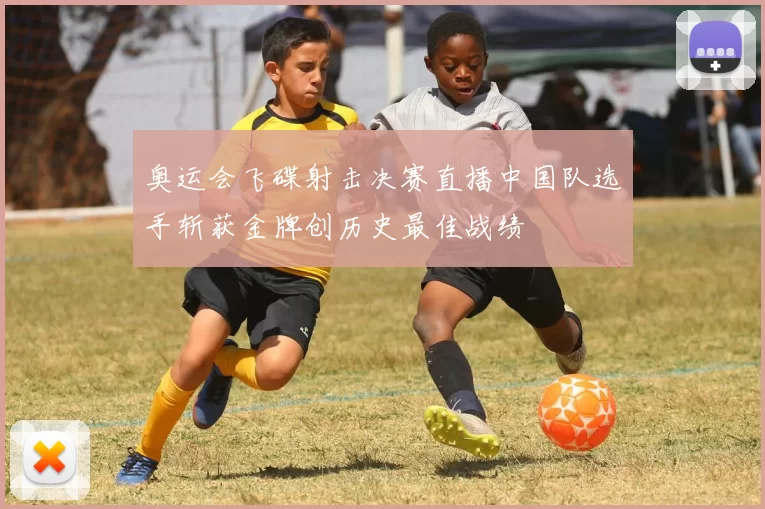 奥运会飞碟射击决赛直播中国队选手斩获金牌创历史最佳战绩