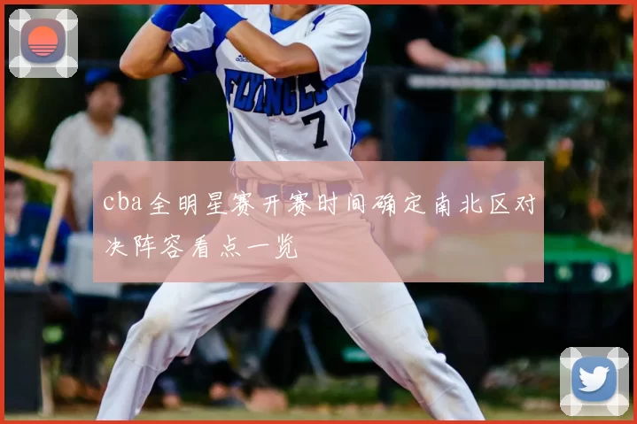 cba全明星赛开赛时间确定南北区对决阵容看点一览