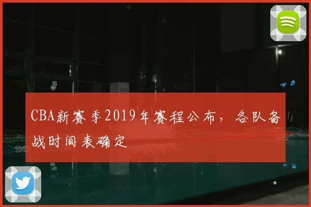 CBA新赛季2019年赛程公布，各队备战时间表确定