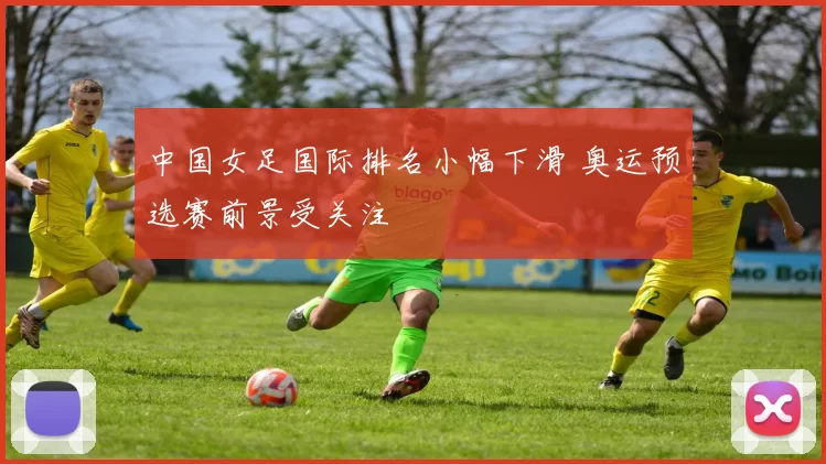中国女足国际排名小幅下滑 奥运预选赛前景受关注