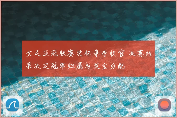 女足亚冠联赛奖杯争夺收官 决赛结果决定冠军归属与奖金分配