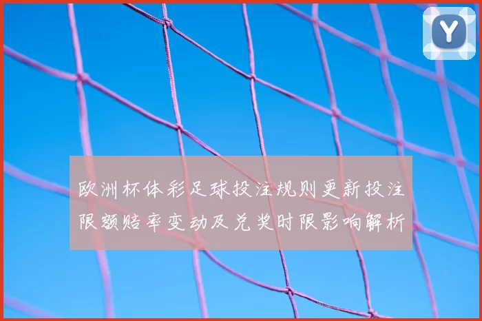 欧洲杯体彩足球投注规则更新投注限额赔率变动及兑奖时限影响解析