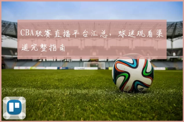 CBA联赛直播平台汇总，球迷观看渠道完整指南