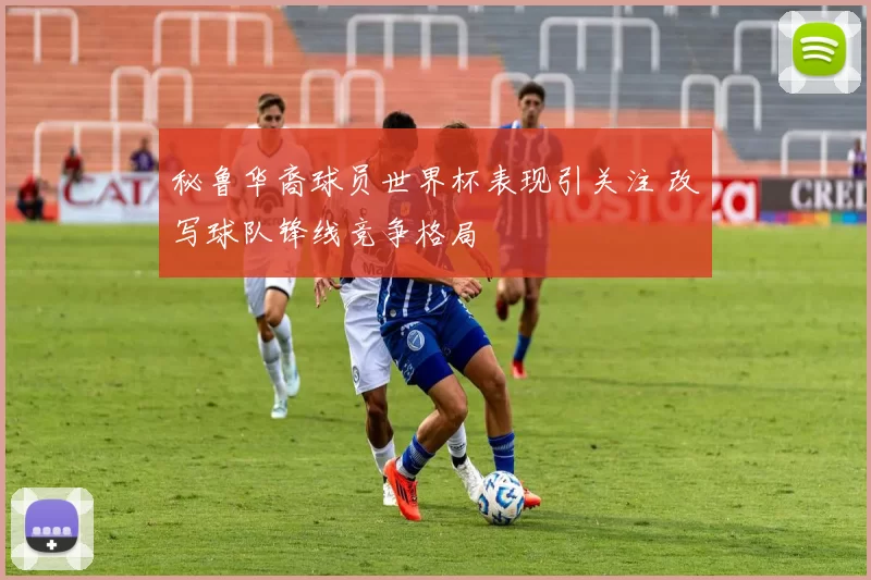 秘鲁华裔球员世界杯表现引关注 改写球队锋线竞争格局