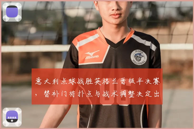 意大利点球战胜英格兰晋级半决赛,替补门将扑点与战术调整决定出线