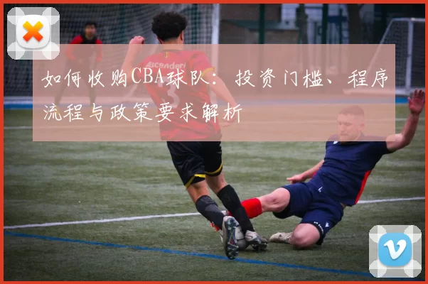 如何收购CBA球队:投资门槛、程序流程与政策要求解析
