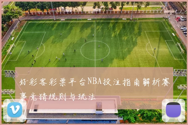 好彩客彩票平台NBA投注指南解析赛事竞猜规则与玩法