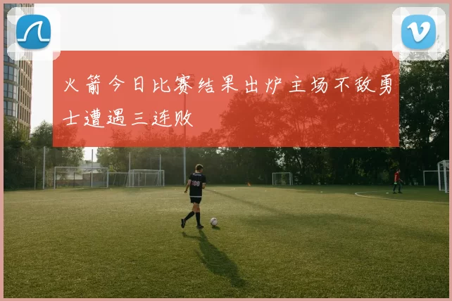 火箭今日比赛结果出炉主场不敌勇士遭遇三连败