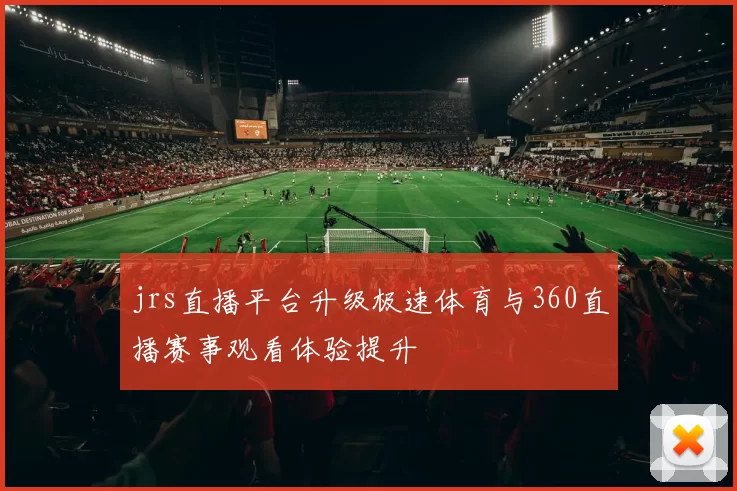 jrs直播平台升级极速体育与360直播赛事观看体验提升