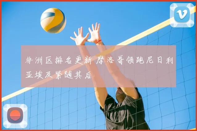 非洲区排名更新 摩洛哥领跑尼日利亚埃及紧随其后
