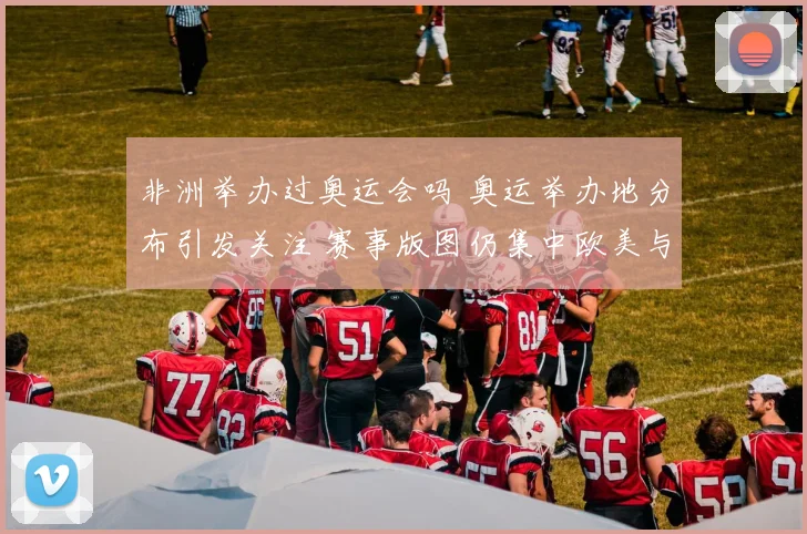 非洲举办过奥运会吗 奥运举办地分布引发关注 赛事版图仍集中欧美与亚洲