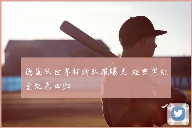 德国队世界杯新队服曝光 经典黑红金配色回归