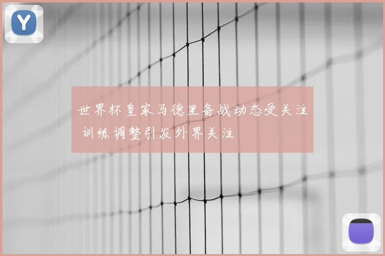世界杯皇家马德里备战动态受关注 训练调整引发外界关注