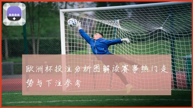 欧洲杯投注分析图解读赛事热门走势与下注参考
