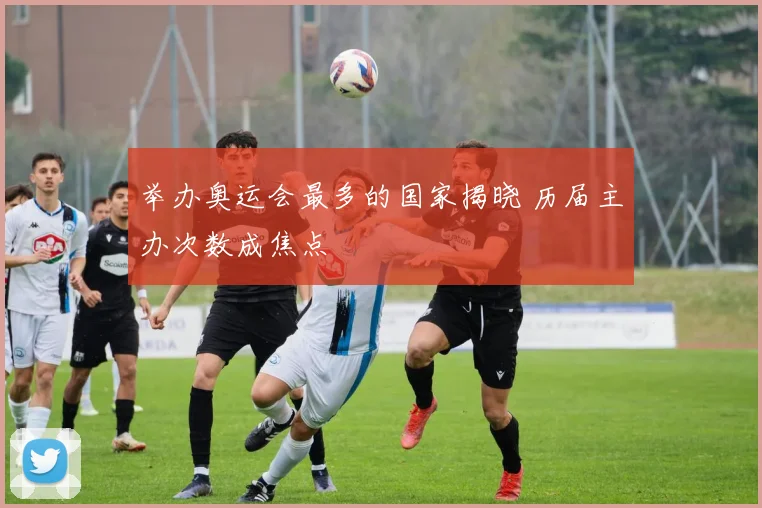 举办奥运会最多的国家揭晓 历届主办次数成焦点