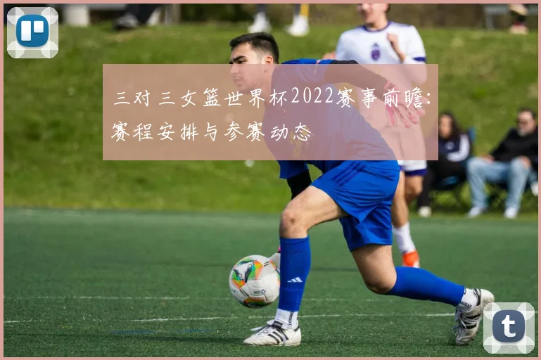 三对三女篮世界杯2022赛事前瞻：赛程安排与参赛动态