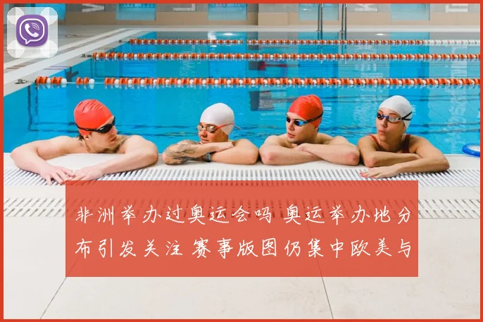 非洲举办过奥运会吗 奥运举办地分布引发关注 赛事版图仍集中欧美与亚洲
