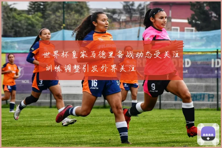 世界杯皇家马德里备战动态受关注 训练调整引发外界关注