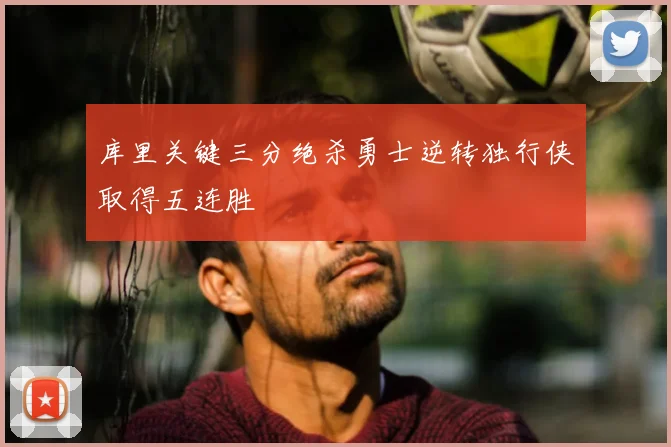 库里关键三分绝杀勇士逆转独行侠取得五连胜
