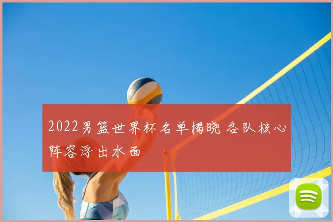 2022男篮世界杯名单揭晓 各队核心阵容浮出水面